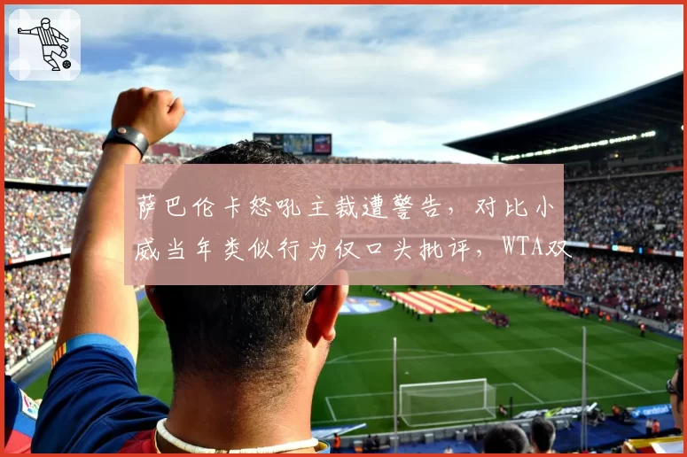 萨巴伦卡怒吼主裁遭警告，对比小威当年类似行为仅口头批评，WTA双标再现