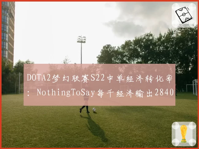 DOTA2梦幻联赛S22中单经济转化率:NothingToSay每千经济输出2840