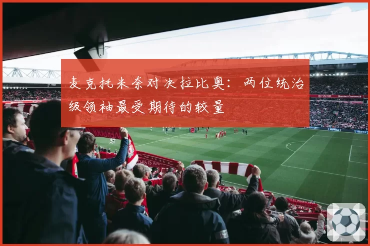 麦克托米奈对决拉比奥:两位统治级领袖最受期待的较量