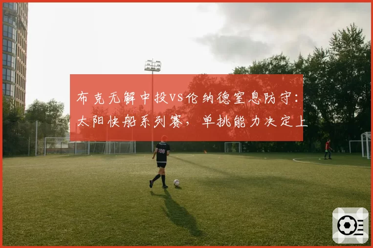 布克无解中投vs伦纳德窒息防守:太阳快船系列赛,单挑能力决定上限