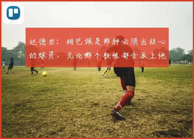 达德尔:姆巴佩是那种必须当核心的球员,无论哪个教练都会派上他