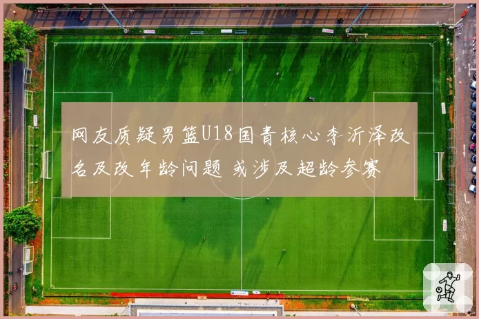 网友质疑男篮U18国青核心李沂泽改名及改年龄问题 或涉及超龄参赛