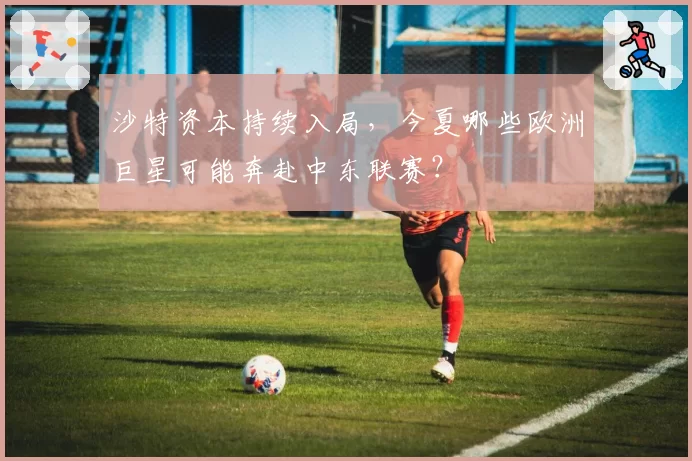 沙特资本持续入局，今夏哪些欧洲巨星可能奔赴中东联赛？