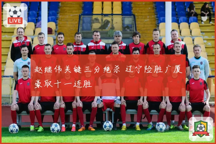 赵继伟关键三分绝杀 辽宁险胜广厦豪取十一连胜