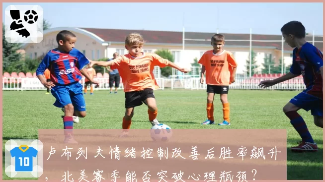 卢布列夫情绪控制改善后胜率飙升，北美赛季能否突破心理瓶颈？