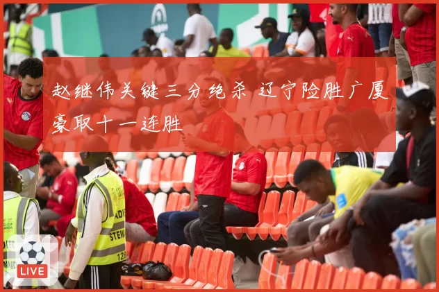 赵继伟关键三分绝杀 辽宁险胜广厦豪取十一连胜