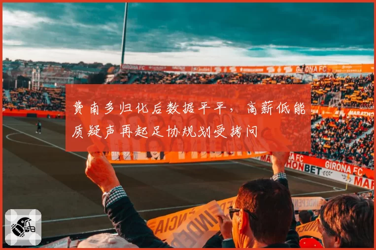 费南多归化后数据平平,高薪低能质疑声再起足协规划受拷问
