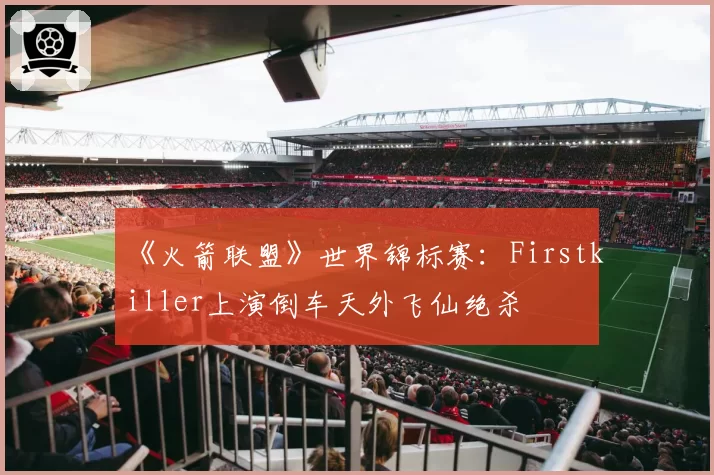《火箭联盟》世界锦标赛：Firstkiller上演倒车天外飞仙绝杀