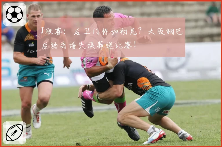 J联赛:后卫门将如初见?大阪钢巴后场离谱失误葬送比赛!