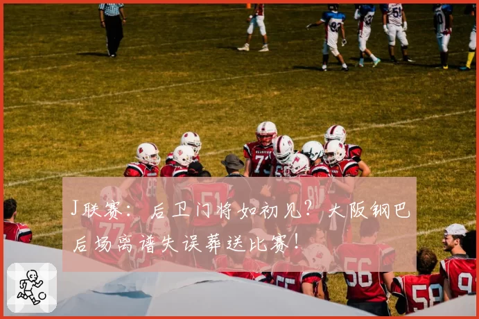 J联赛:后卫门将如初见?大阪钢巴后场离谱失误葬送比赛!