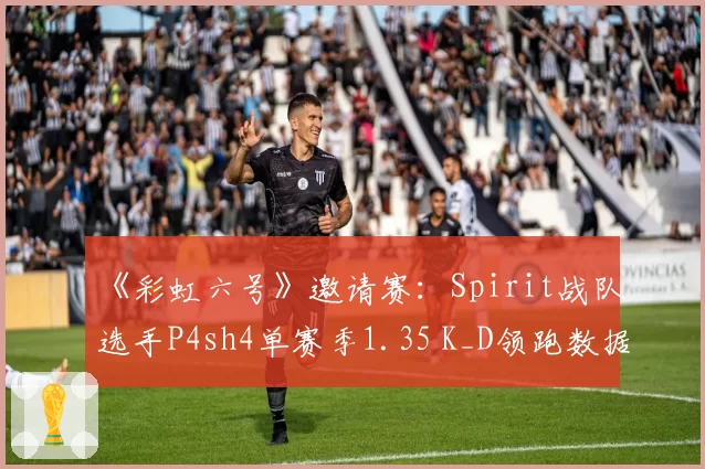 《彩虹六号》邀请赛:Spirit战队选手P4sh4单赛季1.35 K_D领跑数据榜