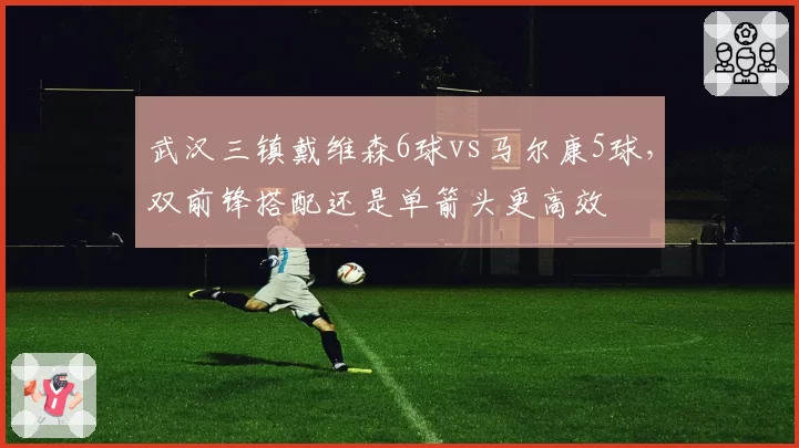 武汉三镇戴维森6球vs马尔康5球,双前锋搭配还是单箭头更高效