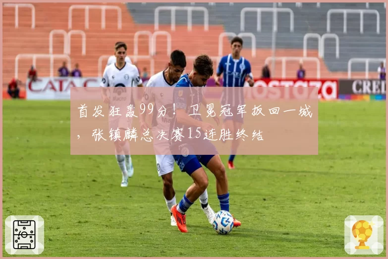 首发狂轰99分！卫冕冠军扳回一城，张镇麟总决赛15连胜终结