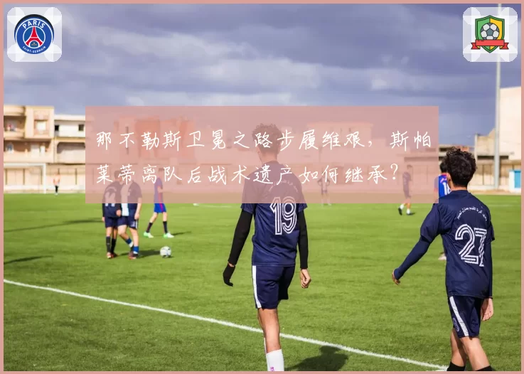 那不勒斯卫冕之路步履维艰，斯帕莱蒂离队后战术遗产如何继承？