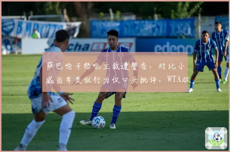 萨巴伦卡怒吼主裁遭警告，对比小威当年类似行为仅口头批评，WTA双标再现