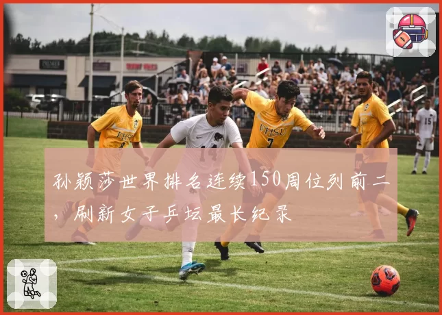 孙颖莎世界排名连续150周位列前二,刷新女子乒坛最长纪录