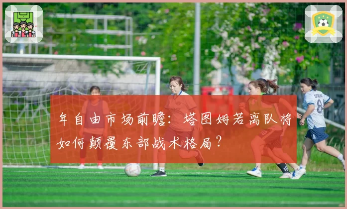 年自由市场前瞻：塔图姆若离队将如何颠覆东部战术格局？