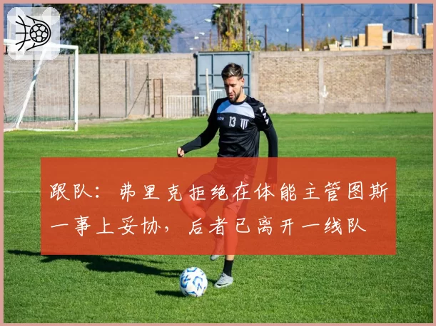 跟队:弗里克拒绝在体能主管图斯一事上妥协,后者已离开一线队