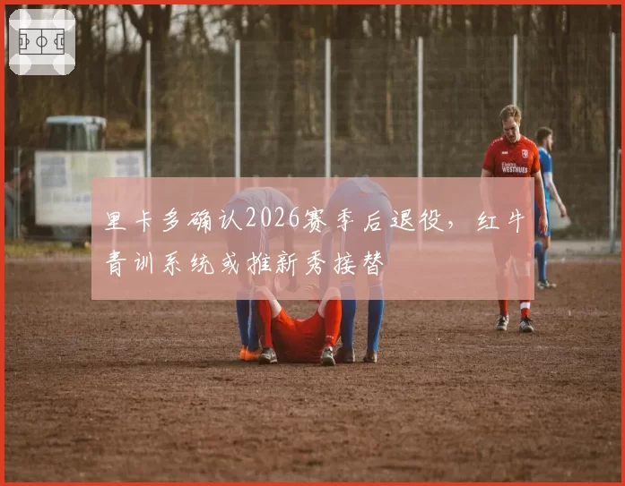 里卡多确认2026赛季后退役，红牛青训系统或推新秀接替