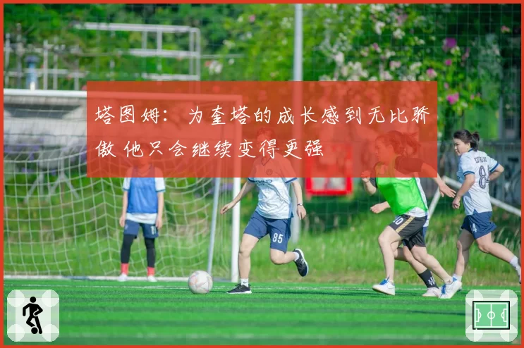 塔图姆:为奎塔的成长感到无比骄傲 他只会继续变得更强