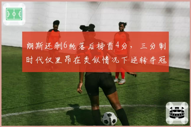 朗斯还剩6轮落后榜首4分,三分制时代仅里昂在类似情况下逆转夺冠