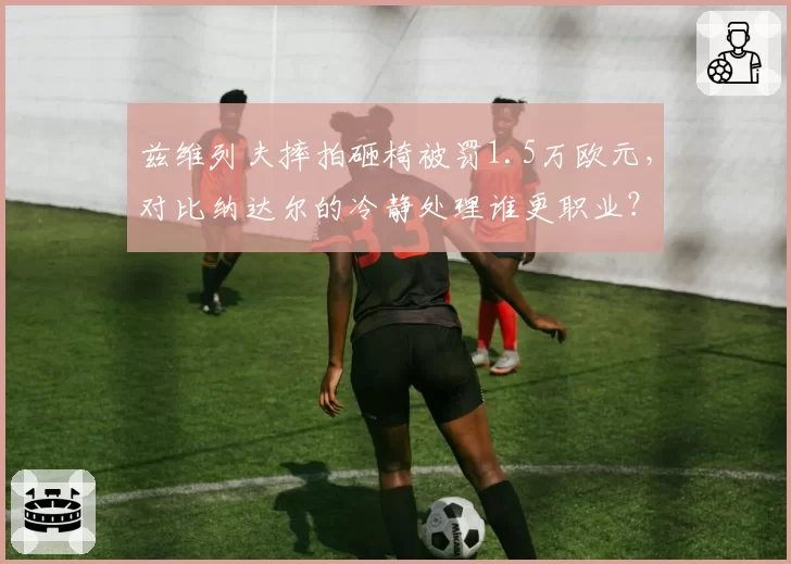 兹维列夫摔拍砸椅被罚1.5万欧元，对比纳达尔的冷静处理谁更职业？