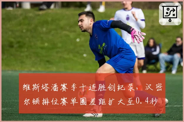 维斯塔潘赛季十连胜创纪录，汉密尔顿排位赛单圈差距扩大至0.4秒