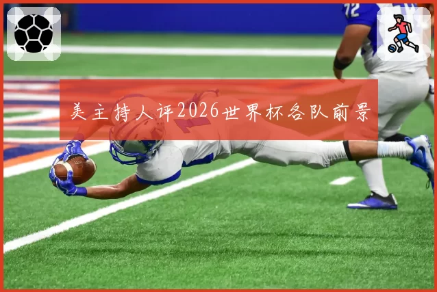 美主持人评2026世界杯各队前景