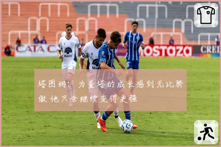 塔图姆:为奎塔的成长感到无比骄傲 他只会继续变得更强