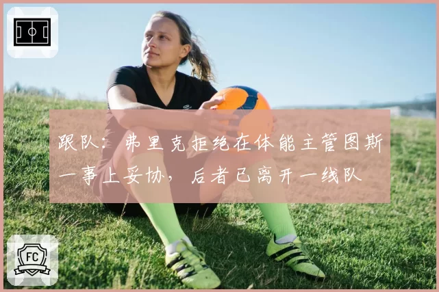 跟队:弗里克拒绝在体能主管图斯一事上妥协,后者已离开一线队