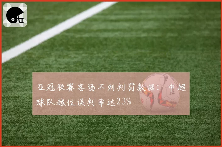 亚冠联赛客场不利判罚数据：中超球队越位误判率达23%