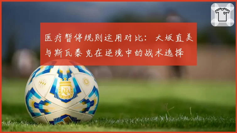 医疗暂停规则运用对比：大坂直美与斯瓦泰克在逆境中的战术选择