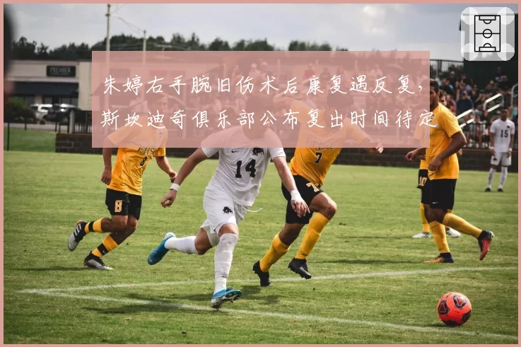 朱婷右手腕旧伤术后康复遇反复，斯坎迪奇俱乐部公布复出时间待定