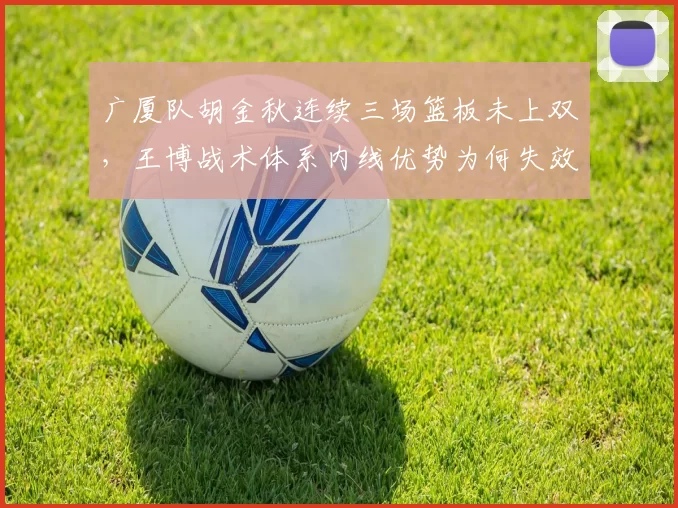 广厦队胡金秋连续三场篮板未上双，王博战术体系内线优势为何失效？