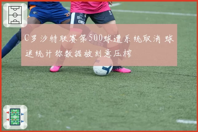 C罗沙特联赛第500球遭系统取消 球迷统计称数据被刻意压榨