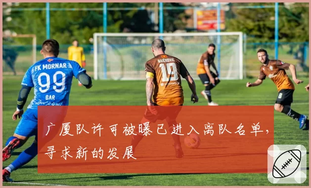 广厦队许可被曝已进入离队名单,寻求新的发展
