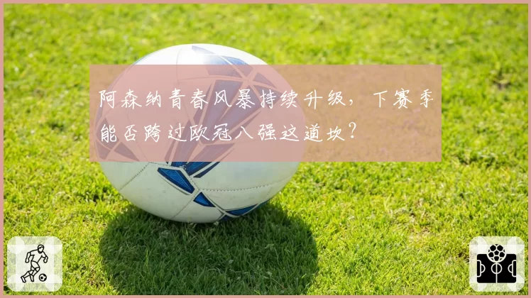 阿森纳青春风暴持续升级,下赛季能否跨过欧冠八强这道坎?
