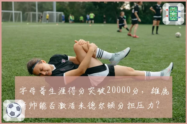 字母哥生涯得分突破20000分，雄鹿新帅能否激活米德尔顿分担压力？