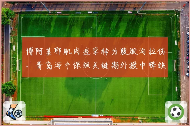 博阿基耶肌肉痉挛转为腹股沟拉伤，青岛海牛保级关键期外援中锋缺阵