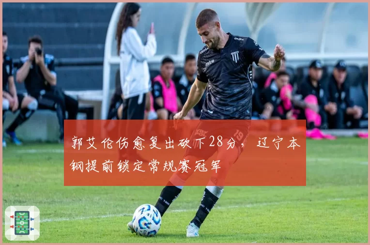 郭艾伦伤愈复出砍下28分,辽宁本钢提前锁定常规赛冠军