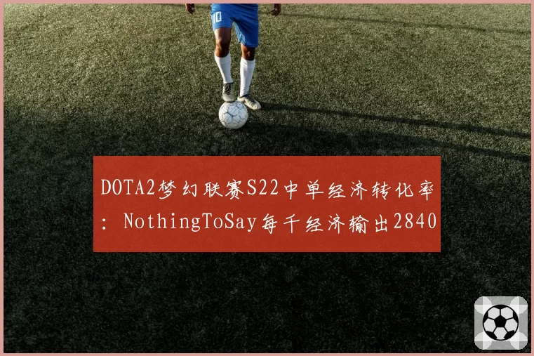 DOTA2梦幻联赛S22中单经济转化率:NothingToSay每千经济输出2840