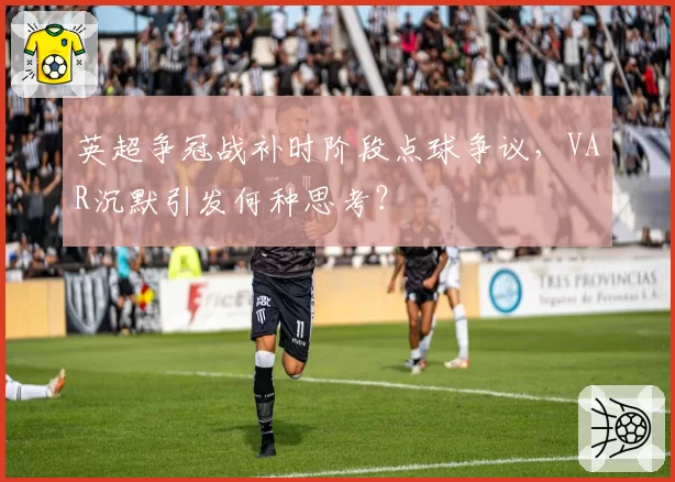 英超争冠战补时阶段点球争议,VAR沉默引发何种思考?