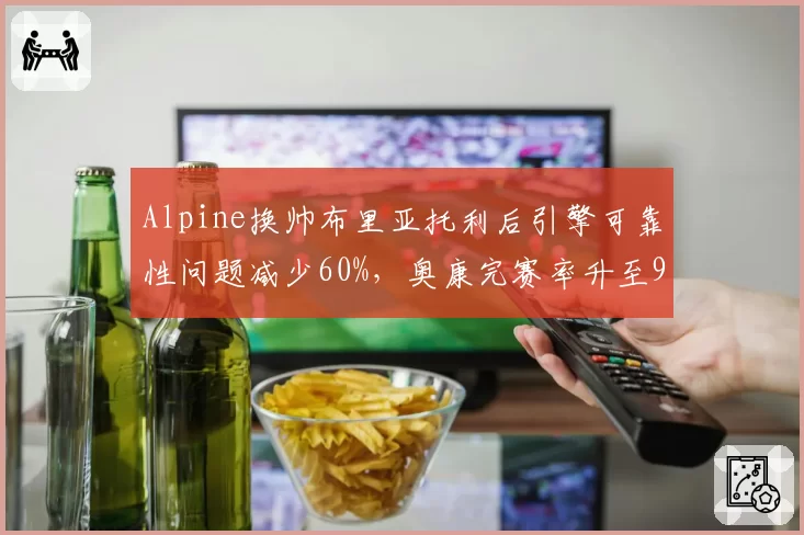 Alpine换帅布里亚托利后引擎可靠性问题减少60%，奥康完赛率升至90%