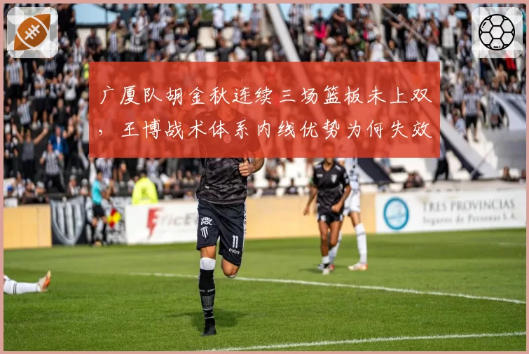 广厦队胡金秋连续三场篮板未上双，王博战术体系内线优势为何失效？