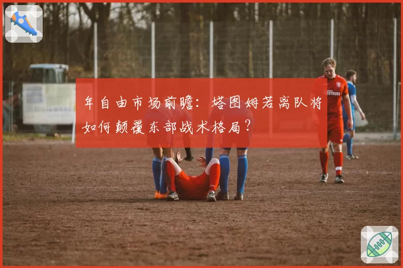 年自由市场前瞻:塔图姆若离队将如何颠覆东部战术格局?