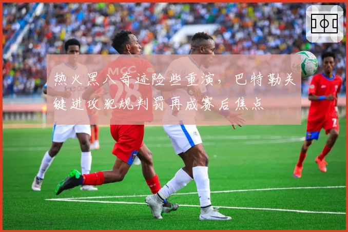 热火黑八奇迹险些重演，巴特勒关键进攻犯规判罚再成赛后焦点