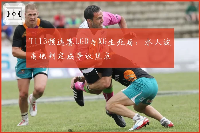 TI13预选赛LGD与XG生死局，水人波高地判定成争议焦点