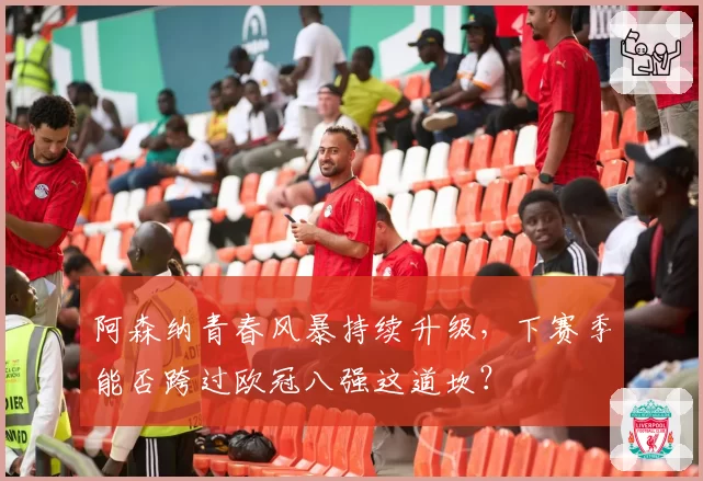 阿森纳青春风暴持续升级,下赛季能否跨过欧冠八强这道坎?