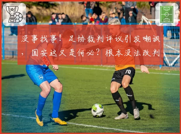 没事找事！足协裁判评议引发嘲讽，国安这又是何必？根本没法改判