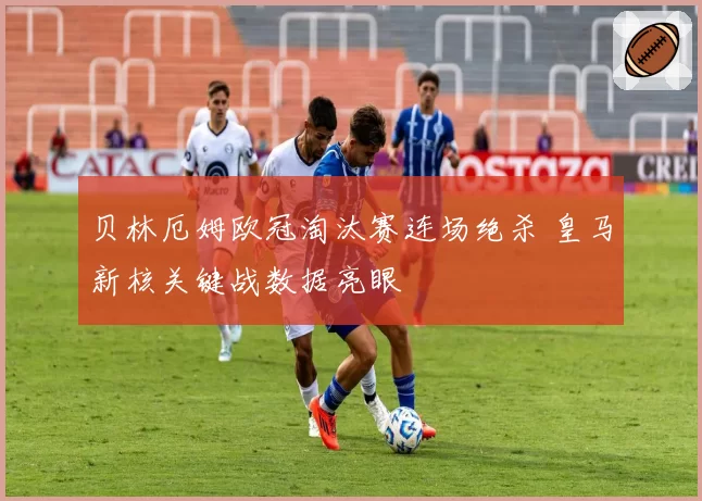 贝林厄姆欧冠淘汰赛连场绝杀 皇马新核关键战数据亮眼